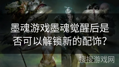 墨魂游戏墨魂觉醒后是否可以解锁新的配饰? 墨魂游戏墨魂觉醒后是否可以解锁新的配饰?