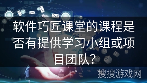 软件巧匠课堂的课程是否有提供学习小组或项目团队？