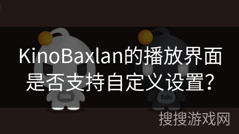 KinoBaxlan的播放界面是否支持自定义设置？