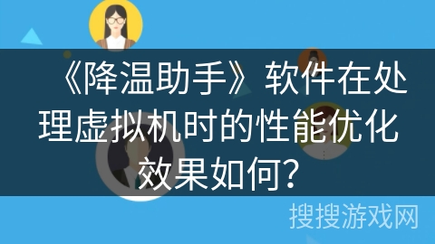 《降温助手》软件在处理虚拟机时的性能优化效果如何? 《降温助手》软件在处理虚拟机时的性能优化效果如何?