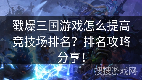戳爆三国游戏怎么提高竞技场排名？排名攻略分享！