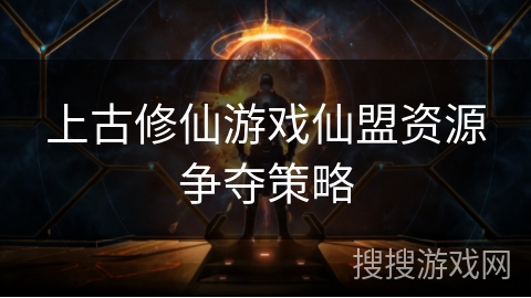 上古修仙游戏仙盟资源争夺策略