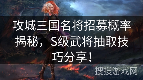 攻城三国名将招募概率揭秘，S级武将抽取技巧分享！