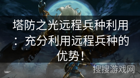 塔防之光远程兵种利用：充分利用远程兵种的优势！