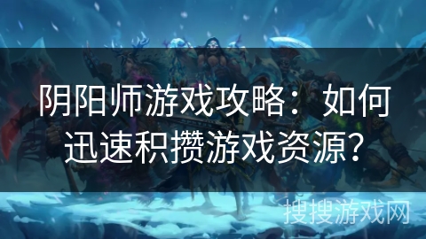阴阳师游戏攻略:如何迅速积攒游戏资源? 阴阳师游戏攻略:如何迅速积攒游戏资源?