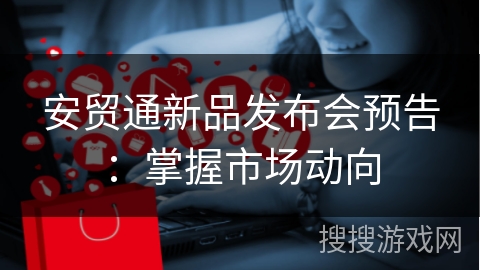 安贸通新品发布会预告：掌握市场动向