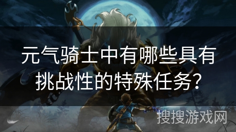元气骑士中有哪些具有挑战性的特殊任务？