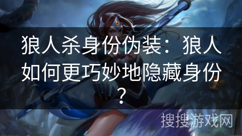 狼人杀身份伪装：狼人如何更巧妙地隐藏身份？