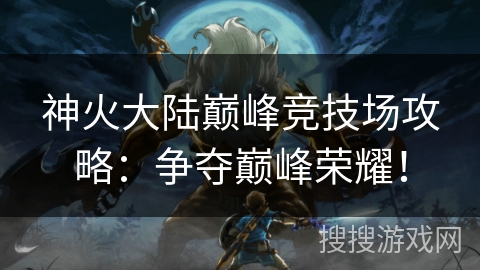 神火大陆巅峰竞技场攻略：争夺巅峰荣耀！