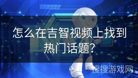 怎么在吉智视频上找到热门话题？