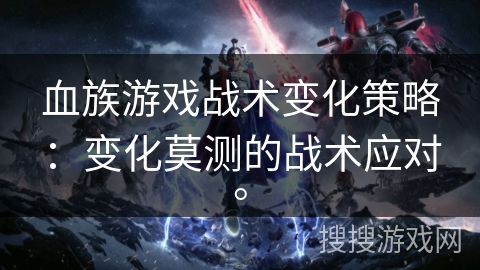 血族游戏战术变化策略：变化莫测的战术应对。