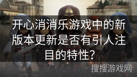 开心消消乐游戏中的新版本更新是否有引人注目的特性？