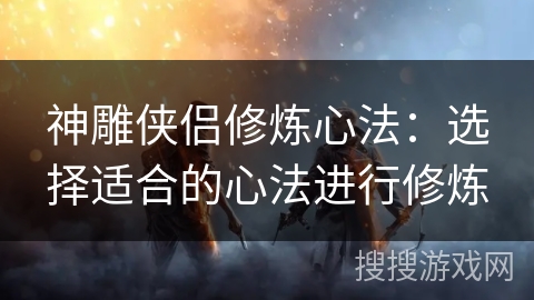 神雕侠侣修炼心法：选择适合的心法进行修炼