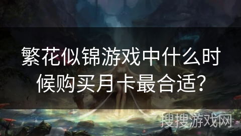繁花似锦游戏中什么时候购买月卡最合适？