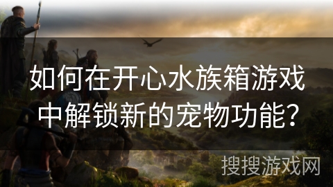 如何在开心水族箱游戏中解锁新的宠物功能? 如何在开心水族箱游戏中解锁新的宠物功能?