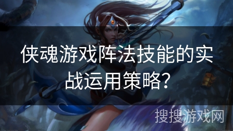 侠魂游戏阵法技能的实战运用策略？