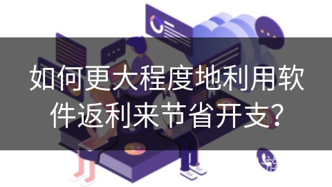 如何更大程度地利用软件返利来节省开支？