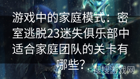 游戏中的家庭模式:密室逃脱23迷失俱乐部中适合家庭团队的关卡有哪些? 游戏中的家庭模式:密室逃脱23迷失俱乐部中适合家庭团队的关卡有哪些?