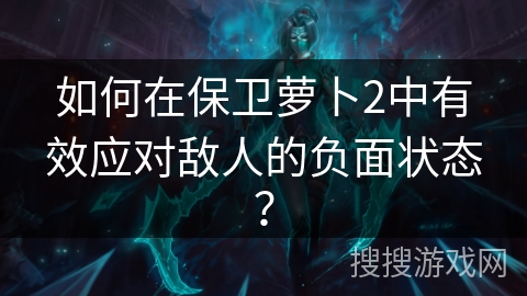 如何在保卫萝卜2中有效应对敌人的负面状态？