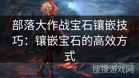 部落大作战宝石镶嵌技巧：镶嵌宝石的高效方式