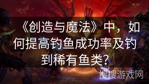 《创造与魔法》中，如何提高钓鱼成功率及钓到稀有鱼类？