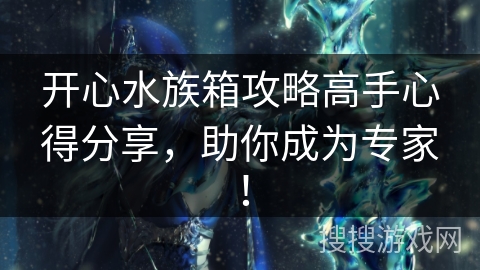 开心水族箱攻略高手心得分享，助你成为专家！