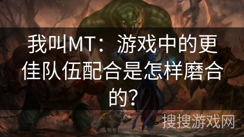 我叫MT：游戏中的更佳队伍配合是怎样磨合的？