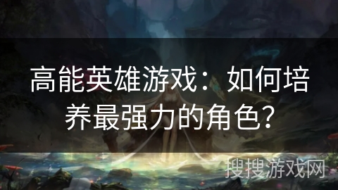 高能英雄游戏：如何培养最强力的角色？