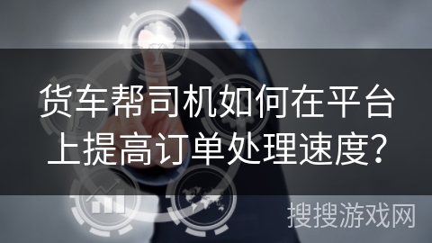 货车帮司机如何在平台上提高订单处理速度？