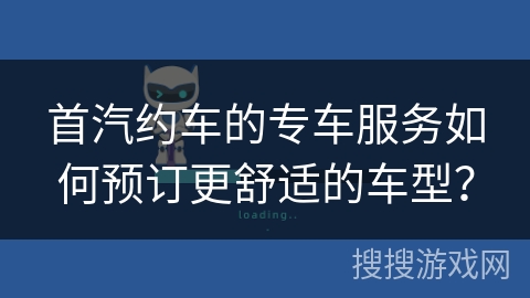 首汽约车的专车服务如何预订更舒适的车型？