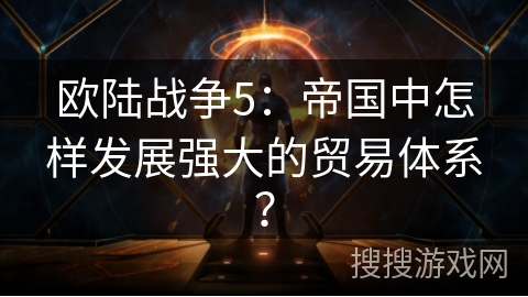 欧陆战争5：帝国中怎样发展强大的贸易体系？