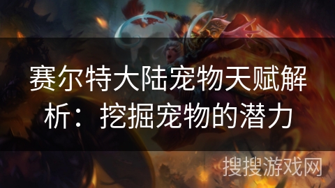 赛尔特大陆宠物天赋解析：挖掘宠物的潜力