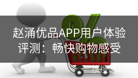 赵涌优品APP用户体验评测：畅快购物感受
