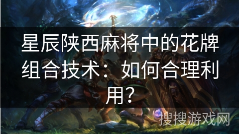 星辰陕西麻将中的花牌组合技术：如何合理利用？