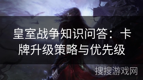 皇室战争知识问答：卡牌升级策略与优先级