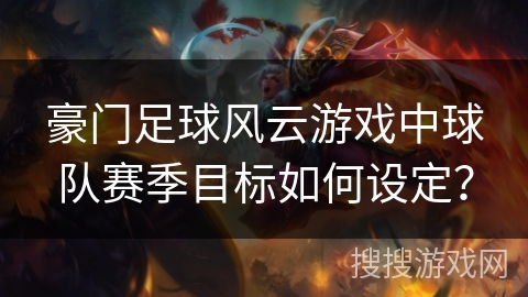 豪门足球风云游戏中球队赛季目标如何设定？