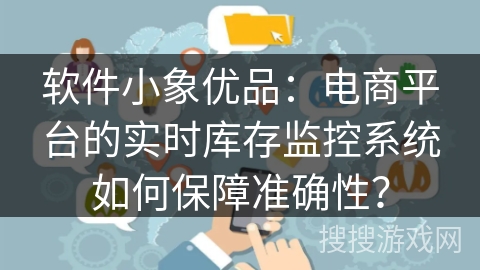 软件小象优品：电商平台的实时库存监控系统如何保障准确性？