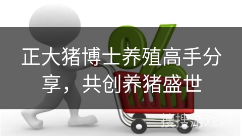 正大猪博士养殖高手分享，共创养猪盛世
