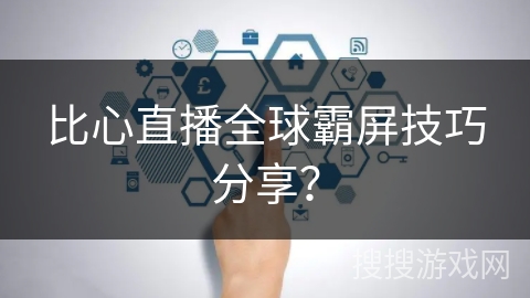 比心直播全球霸屏技巧分享？