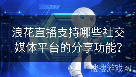浪花直播支持哪些社交媒体平台的分享功能？