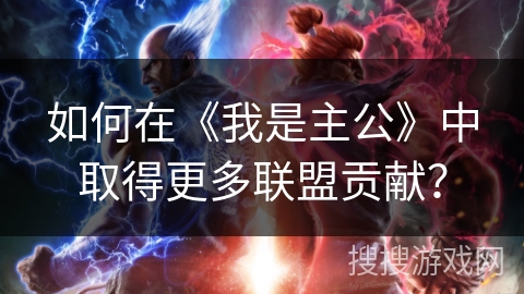 如何在《我是主公》中取得更多联盟贡献? 如何在《我是主公》中取得更多联盟贡献?