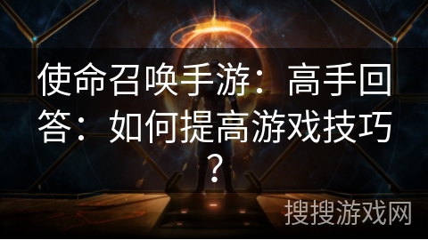 使命召唤手游：高手回答：如何提高游戏技巧？