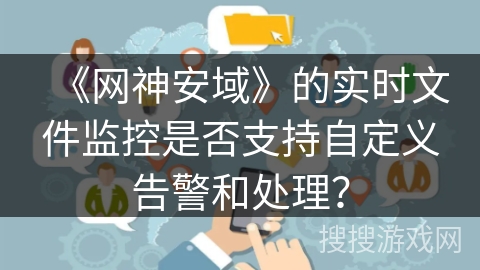 《网神安域》的实时文件监控是否支持自定义告警和处理？