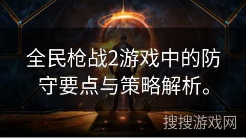 全民枪战2游戏中的防守要点与策略解析。