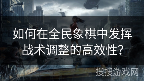 如何在全民象棋中发挥战术调整的高效性？