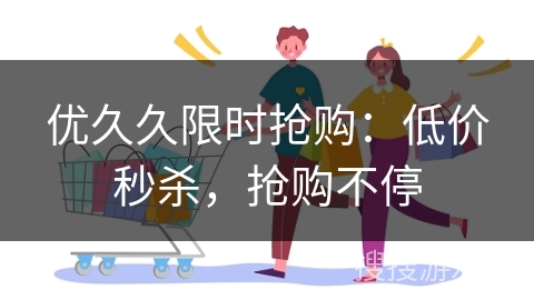 优久久限时抢购:低价秒杀,抢购不停 优久久限时抢购:低价秒杀,抢购不停