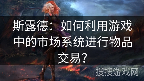 斯露德：如何利用游戏中的市场系统进行物品交易？