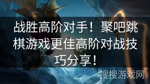 战胜高阶对手！聚吧跳棋游戏更佳高阶对战技巧分享！