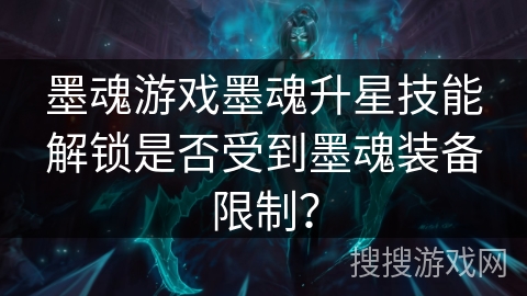 墨魂游戏墨魂升星技能解锁是否受到墨魂装备限制? 墨魂游戏墨魂升星技能解锁是否受到墨魂装备限制?