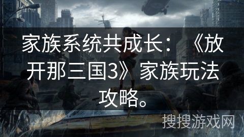 家族系统共成长:《放开那三国3》家族玩法攻略。 家族系统共成长:《放开那三国3》家族玩法攻略。